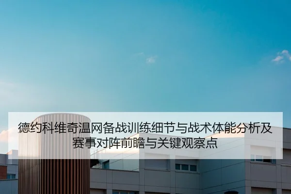 德约科维奇温网备战训练细节与战术体能分析及赛事对阵前瞻与关键观察点