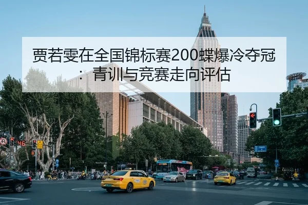 贾若雯在全国锦标赛200蝶爆冷夺冠：青训与竞赛走向评估