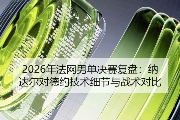 2026年法网男单决赛复盘：纳达尔对德约技术细节与战术对比