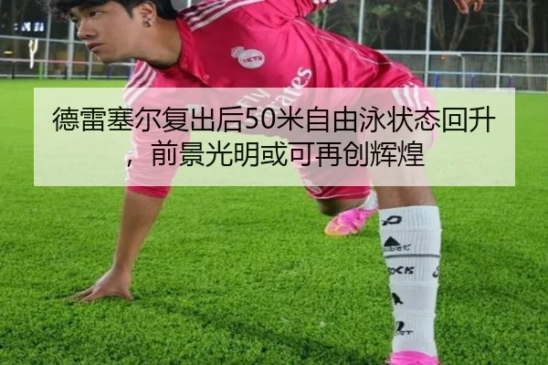德雷塞尔复出后50米自由泳状态回升，前景光明或可再创辉煌